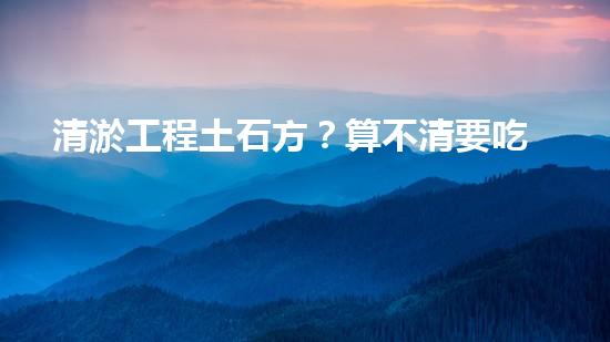 清淤工程土石方？算不清要吃虧！